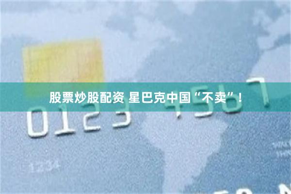 股票炒股配资 星巴克中国“不卖”！