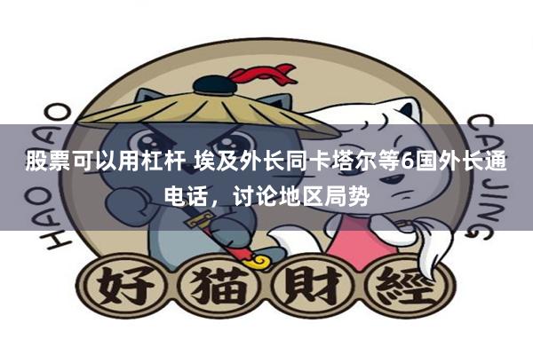 股票可以用杠杆 埃及外长同卡塔尔等6国外长通电话，讨论地区局势