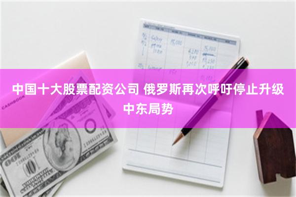 中国十大股票配资公司 俄罗斯再次呼吁停止升级中东局势