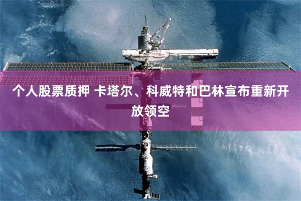 个人股票质押 卡塔尔、科威特和巴林宣布重新开放领空