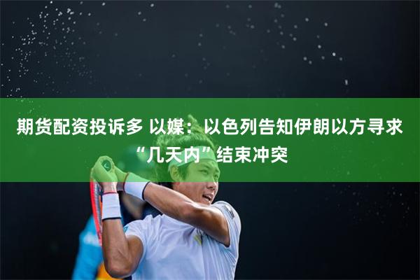 期货配资投诉多 以媒：以色列告知伊朗以方寻求“几天内”结束冲突
