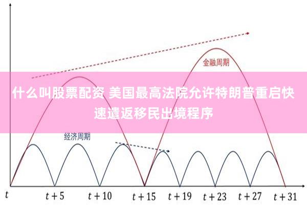 什么叫股票配资 美国最高法院允许特朗普重启快速遣返移民出境程序