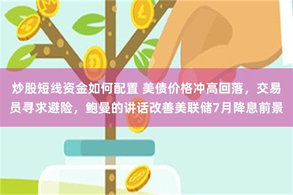 炒股短线资金如何配置 美债价格冲高回落，交易员寻求避险，鲍曼的讲话改善美联储7月降息前景