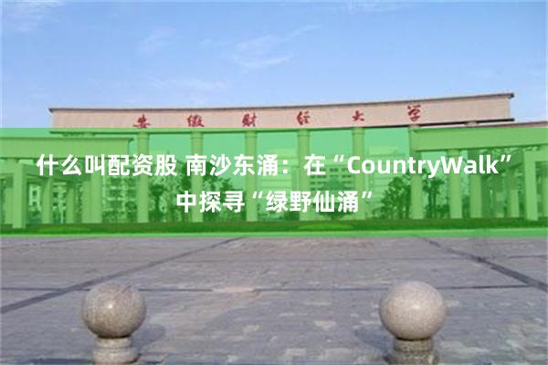 什么叫配资股 南沙东涌:在“CountryWalk”中探寻“绿野仙涌”