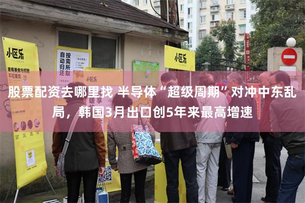 股票配资去哪里找 半导体“超级周期”对冲中东乱局，韩国3月出口创5年来最高增速