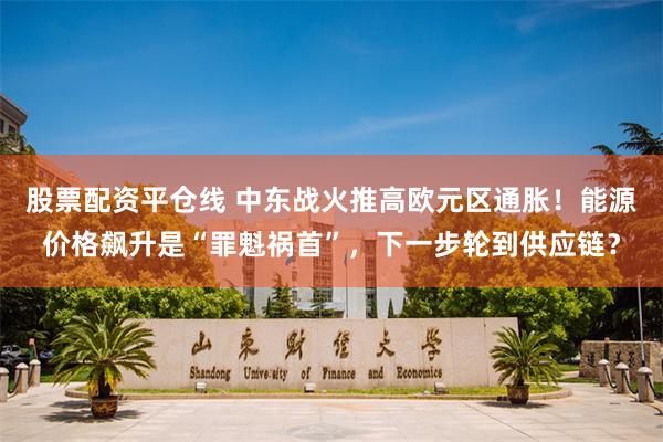 股票配资平仓线 中东战火推高欧元区通胀！能源价格飙升是“罪魁祸首”，下一步轮到供应链？