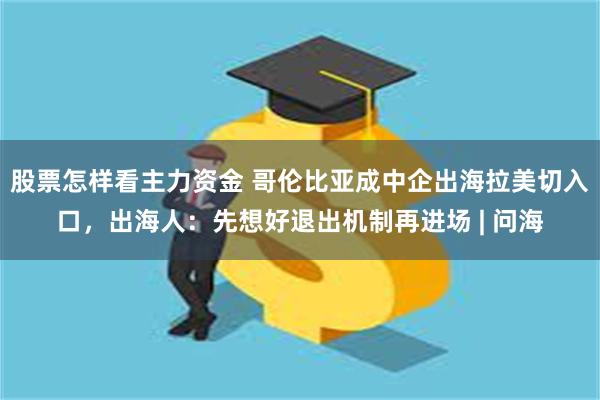 股票怎样看主力资金 哥伦比亚成中企出海拉美切入口,出海人:先想好退出机制再进场 | 问海