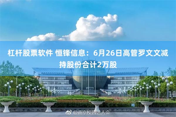 杠杆股票软件 恒锋信息：6月26日高管罗文文减持股份合计2万股