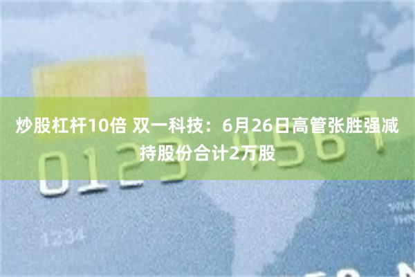 炒股杠杆10倍 双一科技：6月26日高管张胜强减持股份合计2万股
