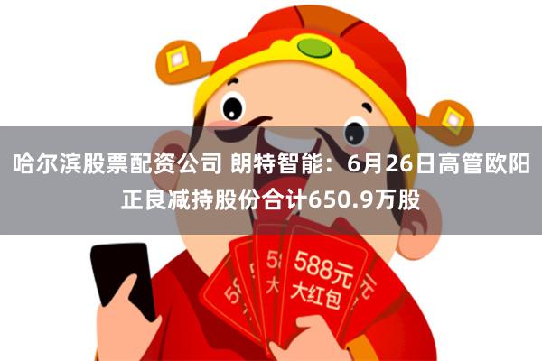 哈尔滨股票配资公司 朗特智能：6月26日高管欧阳正良减持股份合计650.9万股