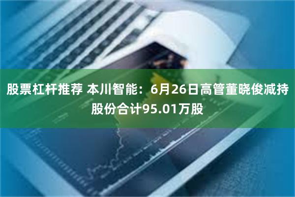 股票杠杆推荐 本川智能：6月26日高管董晓俊减持股份合计95.01万股