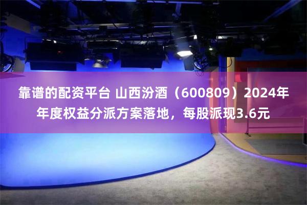 靠谱的配资平台 山西汾酒（600809）2024年年度权益分派方案落地，每股派现3.6元