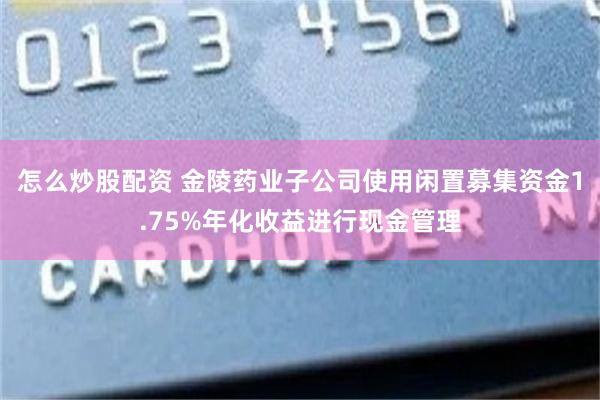 怎么炒股配资 金陵药业子公司使用闲置募集资金1.75%年化收益进行现金管理
