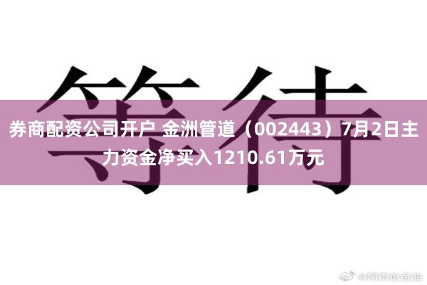 券商配资公司开户 金洲管道（002443）7月2日主力资金净买入1210.61万元