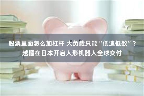 股票里面怎么加杠杆 大负载只能“低速低效”？越疆在日本开启人形机器人全球交付
