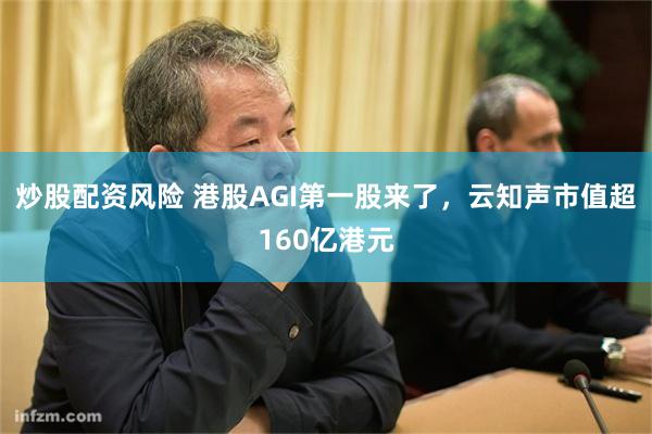 炒股配资风险 港股AGI第一股来了，云知声市值超160亿港元