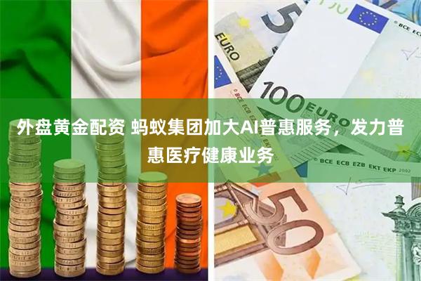 外盘黄金配资 蚂蚁集团加大AI普惠服务，发力普惠医疗健康业务