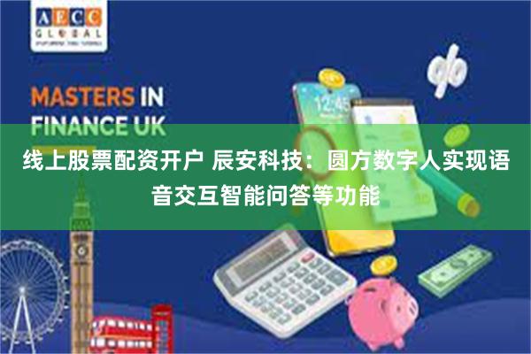线上股票配资开户 辰安科技：圆方数字人实现语音交互智能问答等功能