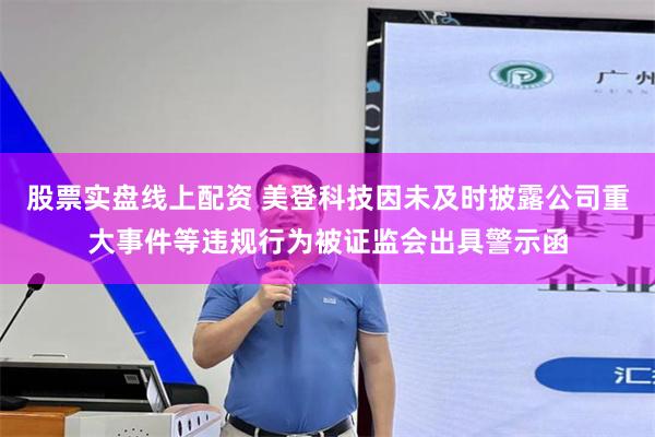 股票实盘线上配资 美登科技因未及时披露公司重大事件等违规行为被证监会出具警示函