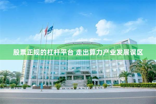 股票正规的杠杆平台 走出算力产业发展误区