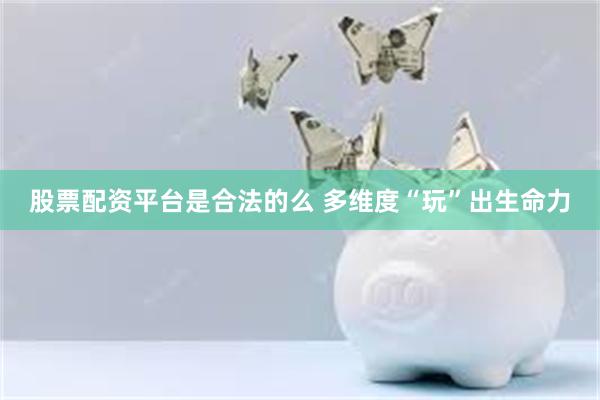 股票配资平台是合法的么 多维度“玩”出生命力
