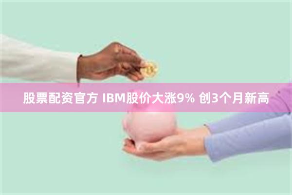 股票配资官方 IBM股价大涨9% 创3个月新高