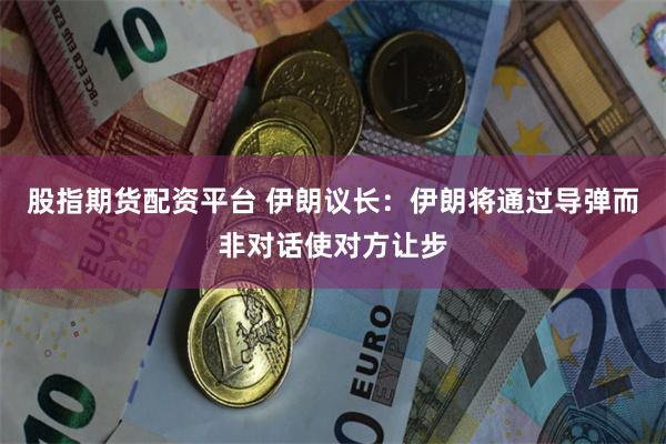 股指期货配资平台 伊朗议长：伊朗将通过导弹而非对话使对方让步
