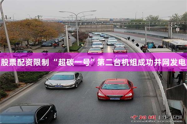 股票配资限制 “超碳一号”第二台机组成功并网发电