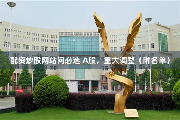 配资炒股网站问必选 A股，重大调整（附名单）