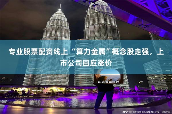 专业股票配资线上 “算力金属”概念股走强，上市公司回应涨价