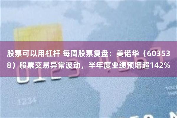 股票可以用杠杆 每周股票复盘：美诺华（603538）股票交易异常波动，半年度业绩预增超142%