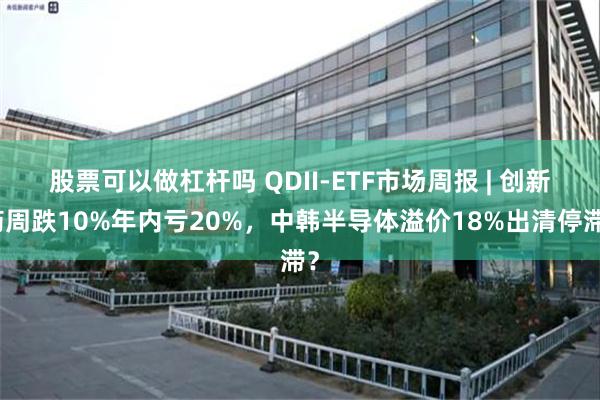 股票可以做杠杆吗 QDII-ETF市场周报 | 创新药周跌10%年内亏20%，中韩半导体溢价18%出清停滞？
