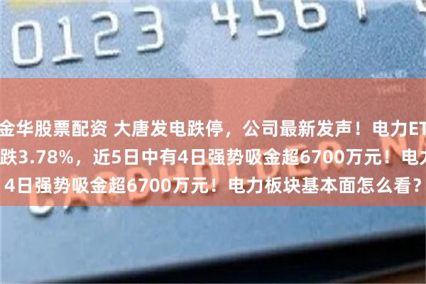 金华股票配资 大唐发电跌停，公司最新发声！电力ETF汇添富(516370)收跌3.78%，近5日中有4日强势吸金超6700万元！电力板块基本面怎么看？