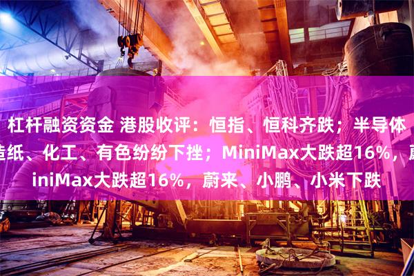 杠杆融资资金 港股收评：恒指、恒科齐跌；半导体板块午后跌幅扩大，造纸、化工、有色纷纷下挫；MiniMax大跌超16%，蔚来、小鹏、小米下跌