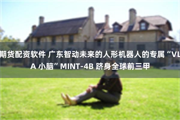 期货配资软件 广东智动未来的人形机器人的专属“VLA 小脑”MINT-4B 跻身全球前三甲