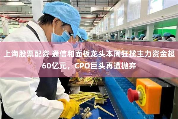 上海股票配资 通信和面板龙头本周狂揽主力资金超60亿元，CPO巨头再遭抛弃