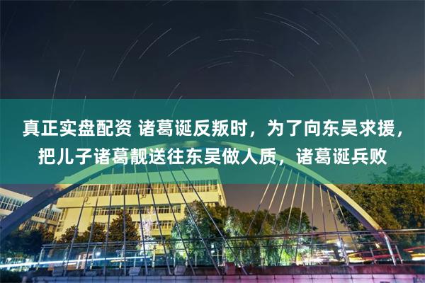 真正实盘配资 诸葛诞反叛时，为了向东吴求援，把儿子诸葛靓送往东吴做人质，诸葛诞兵败