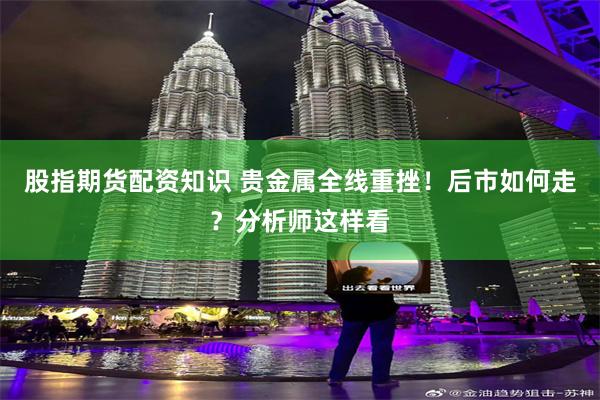 股指期货配资知识 贵金属全线重挫！后市如何走？分析师这样看