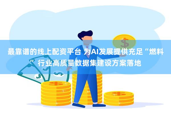 最靠谱的线上配资平台 为AI发展提供充足“燃料” 行业高质量数据集建设方案落地
