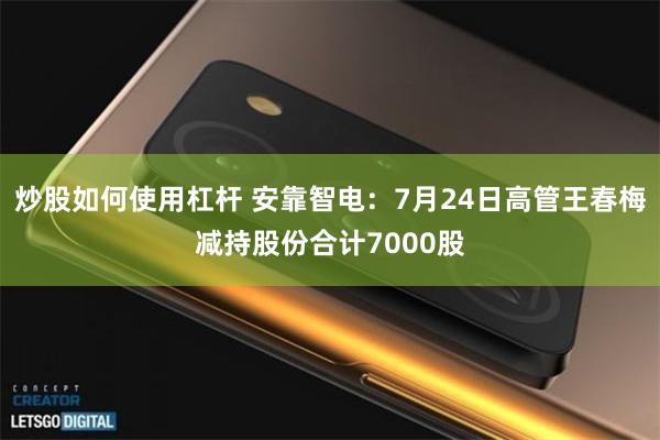 炒股如何使用杠杆 安靠智电：7月24日高管王春梅减持股份合计7000股