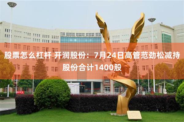 股票怎么杠杆 开润股份：7月24日高管范劲松减持股份合计1400股