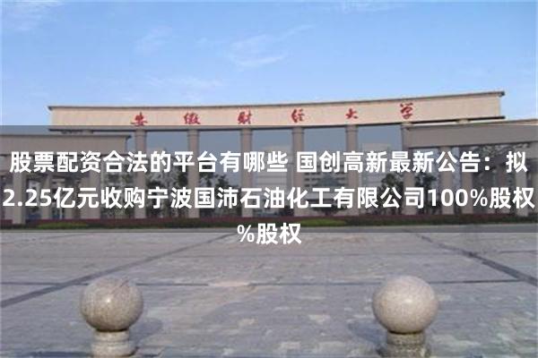 股票配资合法的平台有哪些 国创高新最新公告：拟2.25亿元收购宁波国沛石油化工有限公司100%股权