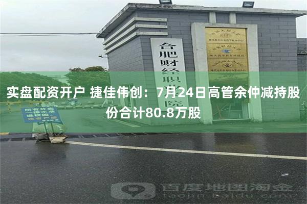 实盘配资开户 捷佳伟创：7月24日高管余仲减持股份合计80.8万股