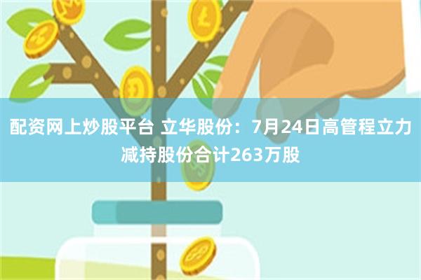 配资网上炒股平台 立华股份：7月24日高管程立力减持股份合计263万股