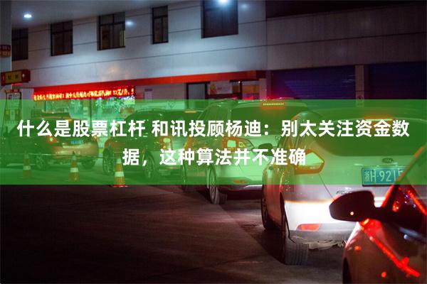 什么是股票杠杆 和讯投顾杨迪：别太关注资金数据，这种算法并不准确