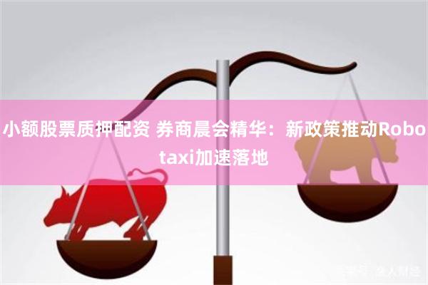 小额股票质押配资 券商晨会精华：新政策推动Robotaxi加速落地