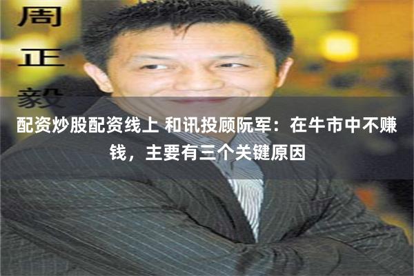 配资炒股配资线上 和讯投顾阮军：在牛市中不赚钱，主要有三个关键原因