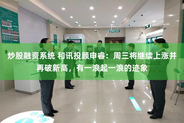 炒股融资系统 和讯投顾申睿:周三将继续上涨并再破新高,有一浪起一浪的迹象