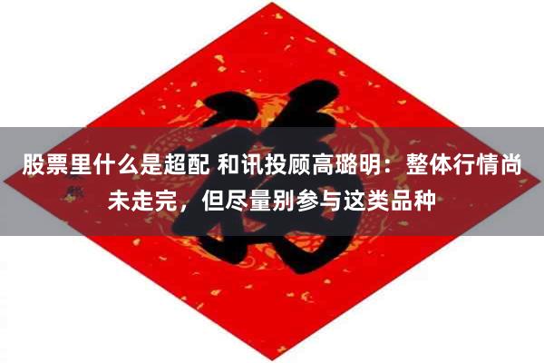 股票里什么是超配 和讯投顾高璐明：整体行情尚未走完，但尽量别参与这类品种