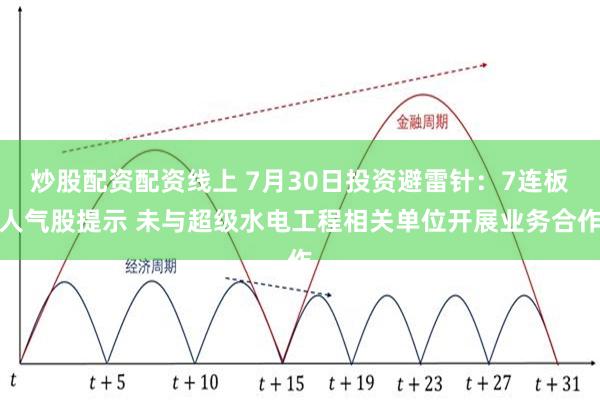 炒股配资配资线上 7月30日投资避雷针：7连板人气股提示 未与超级水电工程相关单位开展业务合作